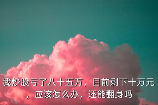 我炒股虧了八十五萬(wàn)，目前剩下十萬(wàn)元，應(yīng)該怎么辦，還能翻身嗎