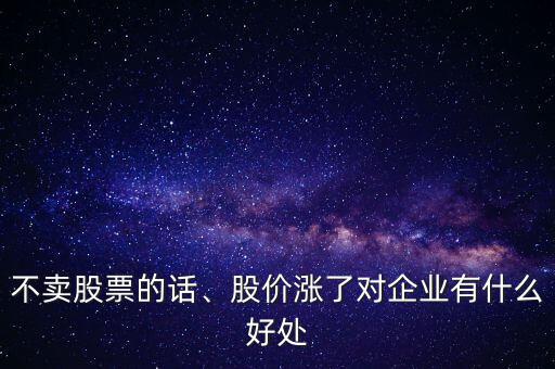 不賣股票的話、股價(jià)漲了對企業(yè)有什么好處