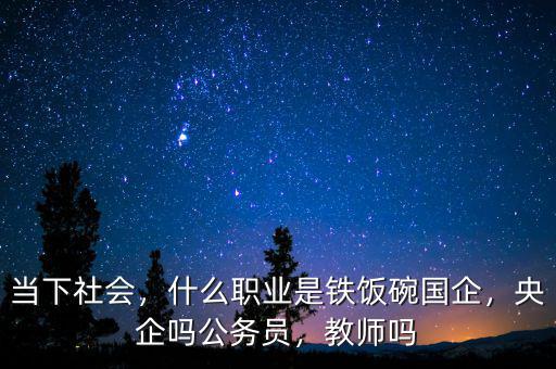 當(dāng)下社會(huì)，什么職業(yè)是鐵飯碗國(guó)企，央企嗎公務(wù)員，教師嗎