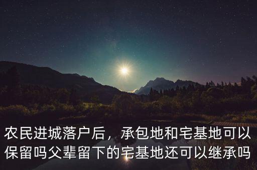 農(nóng)民進(jìn)城落戶后，承包地和宅基地可以保留嗎父輩留下的宅基地還可以繼承嗎