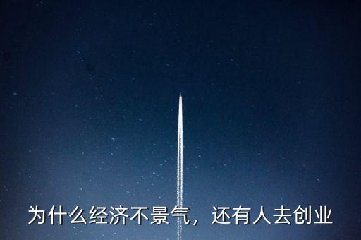 為什么經(jīng)濟(jì)不景氣，還有人去創(chuàng)業(yè)