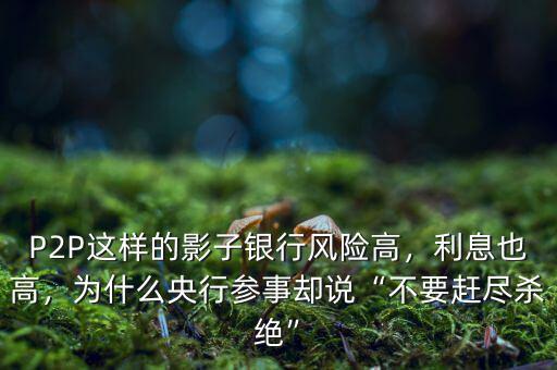 P2P這樣的影子銀行風(fēng)險(xiǎn)高，利息也高，為什么央行參事卻說(shuō)“不要趕盡殺絕”