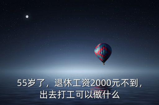55歲了，退休工資2000元不到，出去打工可以做什么
