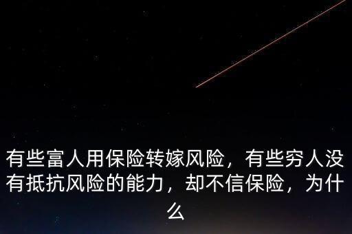 有些富人用保險(xiǎn)轉(zhuǎn)嫁風(fēng)險(xiǎn)，有些窮人沒有抵抗風(fēng)險(xiǎn)的能力，卻不信保險(xiǎn)，為什么