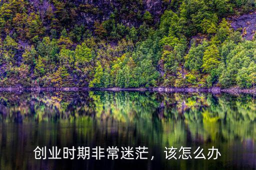 創(chuàng)業(yè)時期非常迷茫，該怎么辦