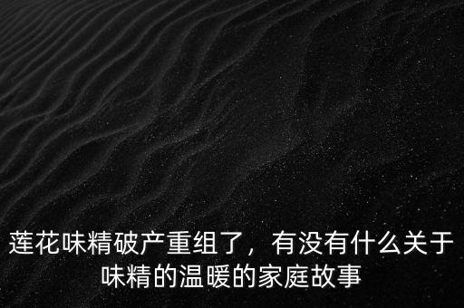 蓮花味精破產(chǎn)重組了，有沒有什么關(guān)于味精的溫暖的家庭故事