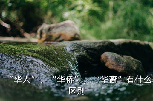 “華人”，“華僑”，“華裔”有什么區(qū)別