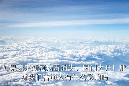 如果未來新冠病毒消失，國門大開！那對我們普通人有什么影響嗎