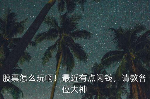股票怎么玩啊！最近有點(diǎn)閑錢，請(qǐng)教各位大神