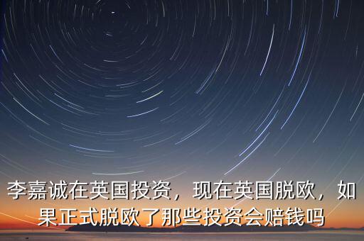 李嘉誠在英國投資，現(xiàn)在英國脫歐，如果正式脫歐了那些投資會賠錢嗎