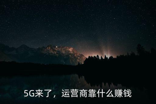 5G來(lái)了，運(yùn)營(yíng)商靠什么賺錢(qián)