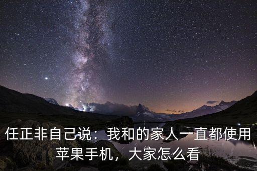 任正非自己說：我和的家人一直都使用蘋果手機(jī)，大家怎么看