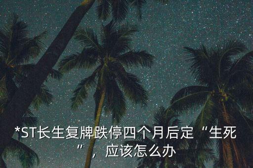 *ST長生復(fù)牌跌停四個月后定“生死”，應(yīng)該怎么辦