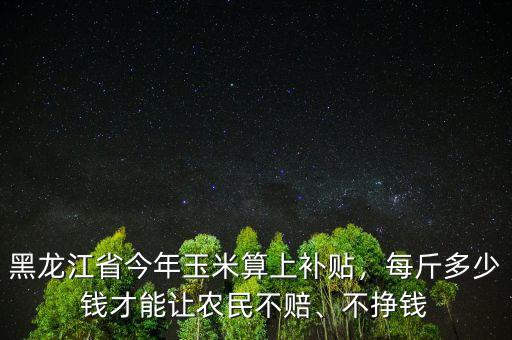 黑龍江省今年玉米算上補(bǔ)貼，每斤多少錢才能讓農(nóng)民不賠、不掙錢