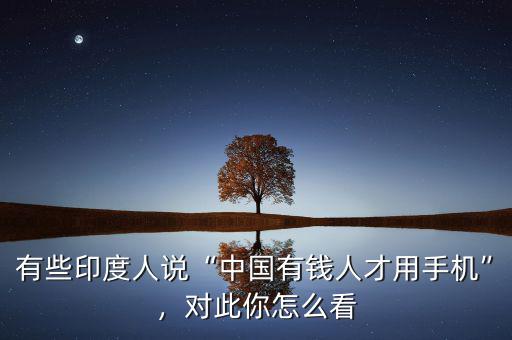 有些印度人說“中國有錢人才用手機(jī)”，對此你怎么看