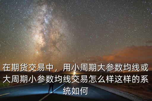 在期貨交易中，用小周期大參數(shù)均線或大周期小參數(shù)均線交易怎么樣這樣的系統(tǒng)如何