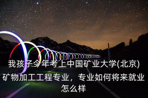 我孩子今年考上中國礦業(yè)大學(xué)(北京)礦物加工工程專業(yè)，專業(yè)如何將來就業(yè)怎么樣