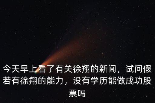 今天早上看了有關(guān)徐翔的新聞，試問(wèn)假若有徐翔的能力，沒(méi)有學(xué)歷能做成功股票嗎