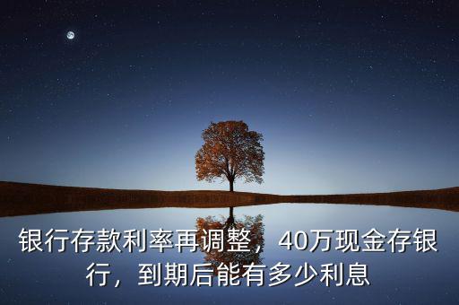 銀行存款利率再調(diào)整，40萬現(xiàn)金存銀行，到期后能有多少利息