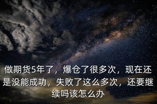 做期貨5年了，爆倉了很多次，現(xiàn)在還是沒能成功，失敗了這么多次，還要繼續(xù)嗎該怎么辦