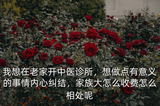我想在老家開中醫(yī)診所，想做點(diǎn)有意義的事情內(nèi)心糾結(jié)，家族大怎么收費(fèi)怎么相處呢
