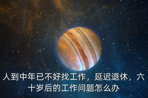 人到中年已不好找工作，延遲退休，六十歲后的工作問題怎么辦