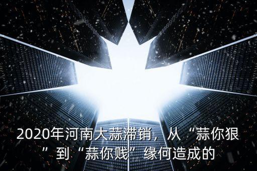 2020年河南大蒜滯銷，從“蒜你狠”到“蒜你賤”緣何造成的