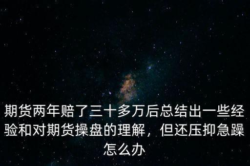 期貨兩年賠了三十多萬后總結(jié)出一些經(jīng)驗和對期貨操盤的理解，但還壓抑急躁怎么辦