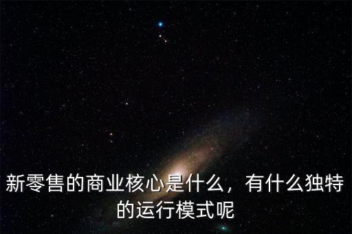 新零售的商業(yè)核心是什么，有什么獨(dú)特的運(yùn)行模式呢