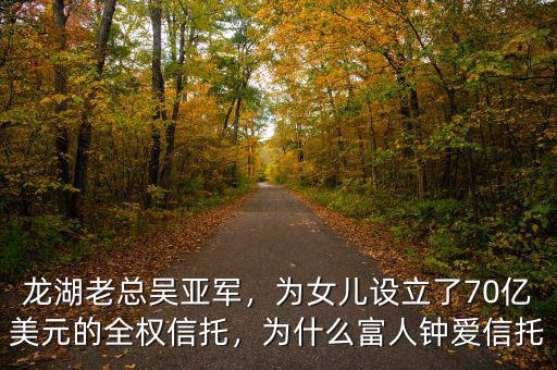 龍湖老總吳亞軍，為女兒設(shè)立了70億美元的全權(quán)信托，為什么富人鐘愛信托
