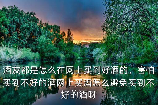 酒友都是怎么在網(wǎng)上買到好酒的，害怕買到不好的酒網(wǎng)上買酒怎么避免買到不好的酒呀