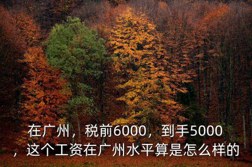 在廣州，稅前6000，到手5000，這個工資在廣州水平算是怎么樣的
