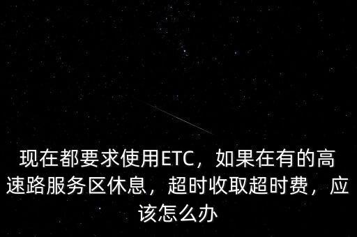 現(xiàn)在都要求使用ETC，如果在有的高速路服務(wù)區(qū)休息，超時(shí)收取超時(shí)費(fèi)，應(yīng)該怎么辦