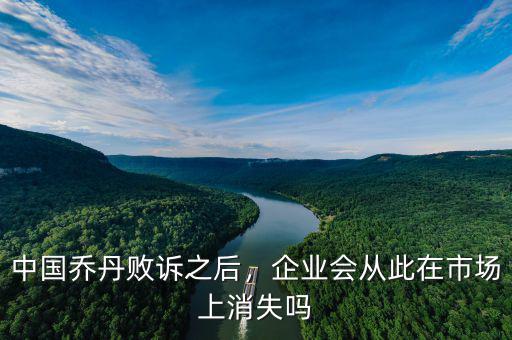 中國(guó)喬丹敗訴之后，企業(yè)會(huì)從此在市場(chǎng)上消失嗎
