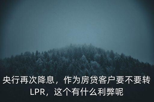 央行再次降息，作為房貸客戶要不要轉(zhuǎn)LPR，這個有什么利弊呢