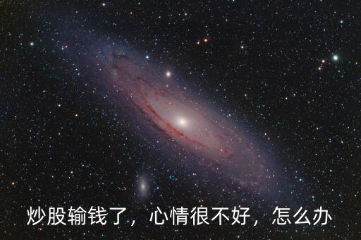 炒股輸錢(qián)了，心情很不好，怎么辦