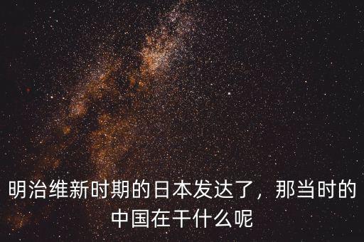 明治維新時(shí)期的日本發(fā)達(dá)了，那當(dāng)時(shí)的中國(guó)在干什么呢
