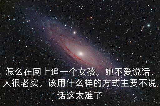 怎么在網(wǎng)上追一個(gè)女孩，她不愛說話，人很老實(shí)，該用什么樣的方式主要不說話這太難了