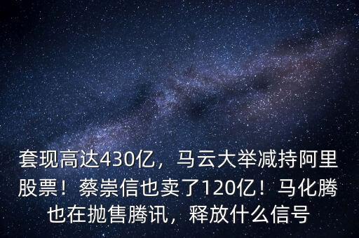 套現(xiàn)高達(dá)430億，馬云大舉減持阿里股票！蔡崇信也賣了120億！馬化騰也在拋售騰訊，釋放什么信號