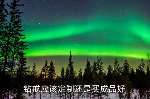 鉆戒應(yīng)該定制還是買(mǎi)成品好