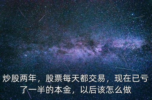 炒股兩年，股票每天都交易，現(xiàn)在已虧了一半的本金，以后該怎么做