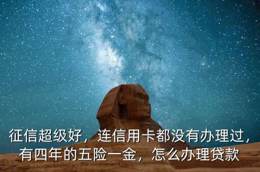 征信超級(jí)好，連信用卡都沒有辦理過，有四年的五險(xiǎn)一金，怎么辦理貸款