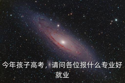 今年孩子高考，請(qǐng)問各位報(bào)什么專業(yè)好就業(yè)