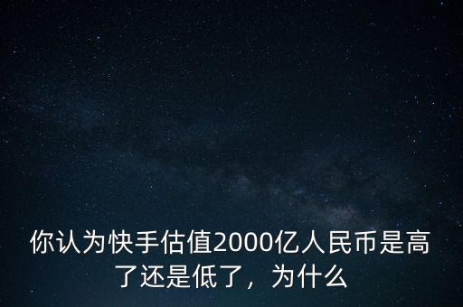 你認(rèn)為快手估值2000億人民幣是高了還是低了，為什么
