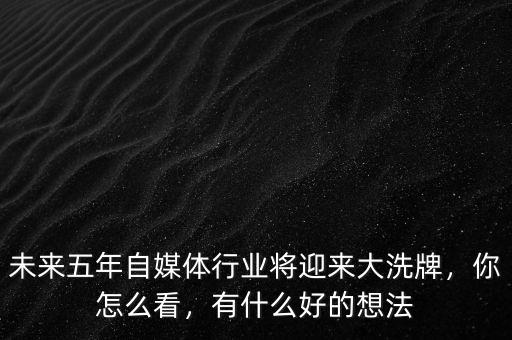 未來五年自媒體行業(yè)將迎來大洗牌，你怎么看，有什么好的想法