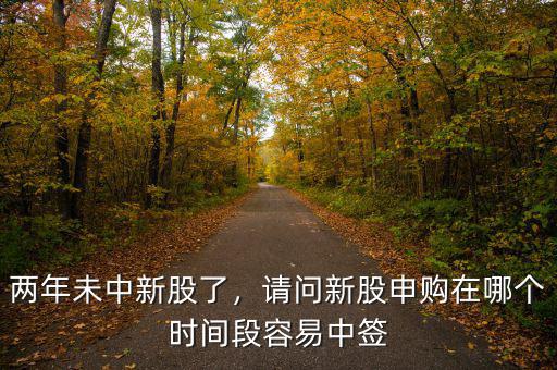 兩年未中新股了，請問新股申購在哪個時間段容易中簽