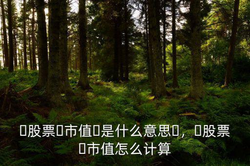 ?股票?市值?是什么意思?，?股票?市值怎么計算