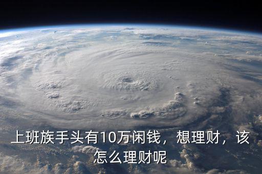 上班族手頭有10萬閑錢，想理財(cái)，該怎么理財(cái)呢