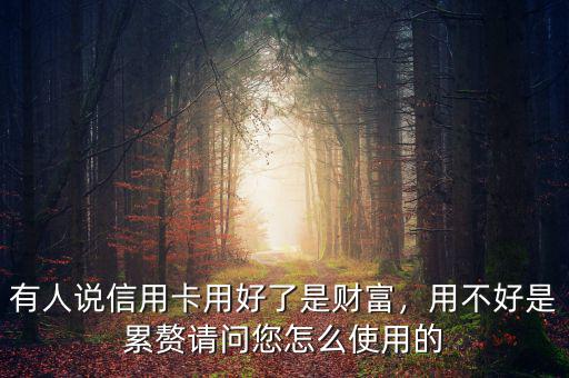有人說信用卡用好了是財(cái)富，用不好是累贅請(qǐng)問您怎么使用的