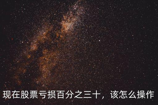 現(xiàn)在股票虧損百分之三十，該怎么操作